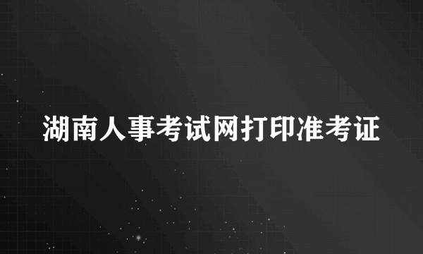 湖南人事考试网打印准考证