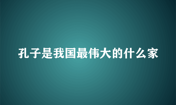 孔子是我国最伟大的什么家