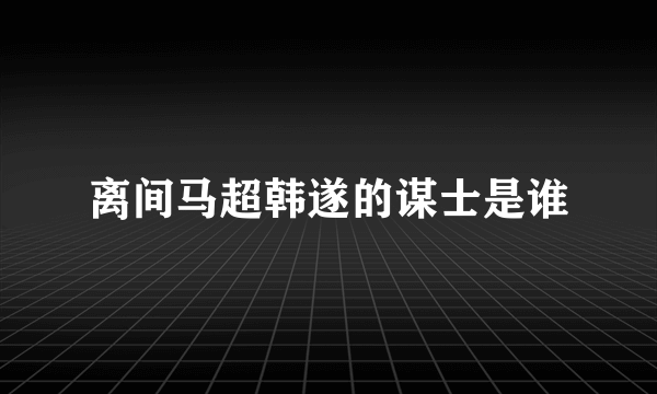 离间马超韩遂的谋士是谁