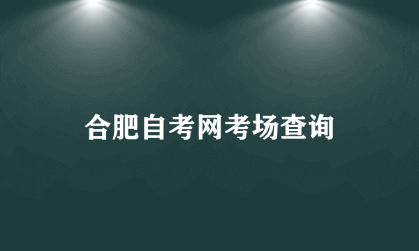 合肥自考网考场查询