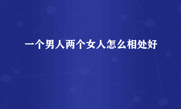 一个男人两个女人怎么相处好