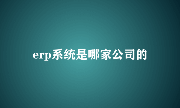 erp系统是哪家公司的