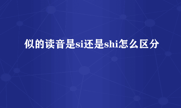 似的读音是si还是shi怎么区分