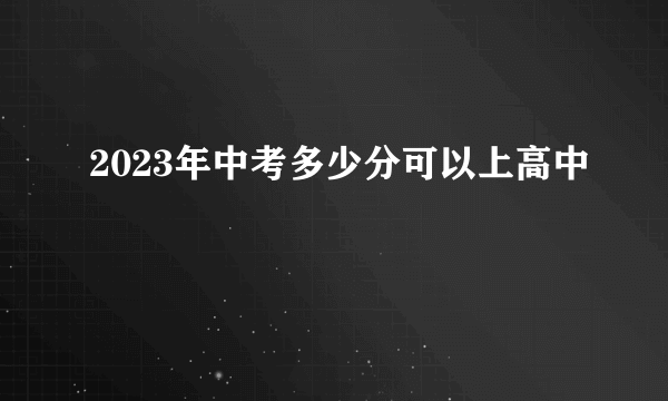 2023年中考多少分可以上高中