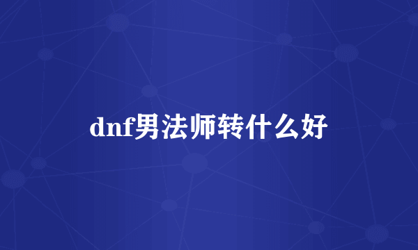 dnf男法师转什么好