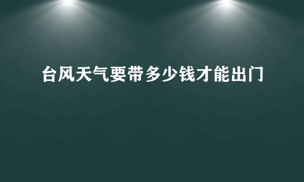 台风天气要带多少钱才能出门