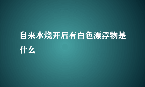 自来水烧开后有白色漂浮物是什么