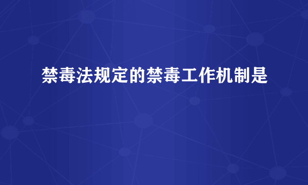 禁毒法规定的禁毒工作机制是