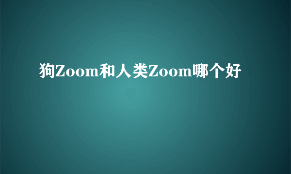 狗Zoom和人类Zoom哪个好