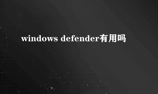 windows defender有用吗