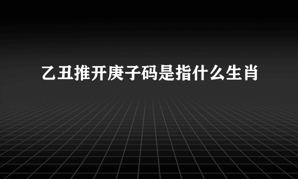 乙丑推开庚子码是指什么生肖