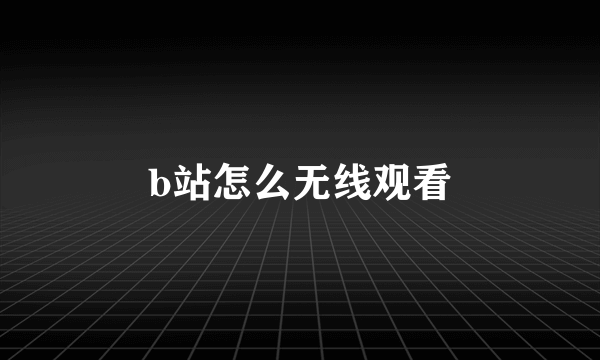 b站怎么无线观看