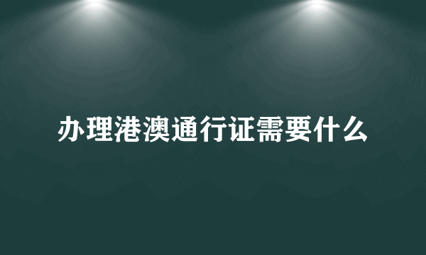 办理港澳通行证需要什么