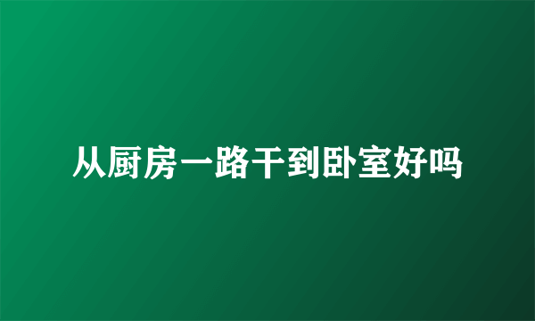 从厨房一路干到卧室好吗