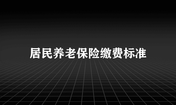 居民养老保险缴费标准