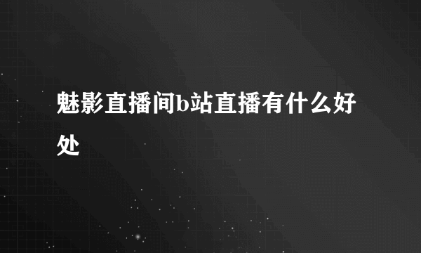 魅影直播间b站直播有什么好处