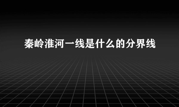 秦岭淮河一线是什么的分界线