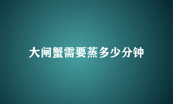 大闸蟹需要蒸多少分钟