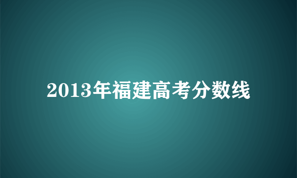 2013年福建高考分数线