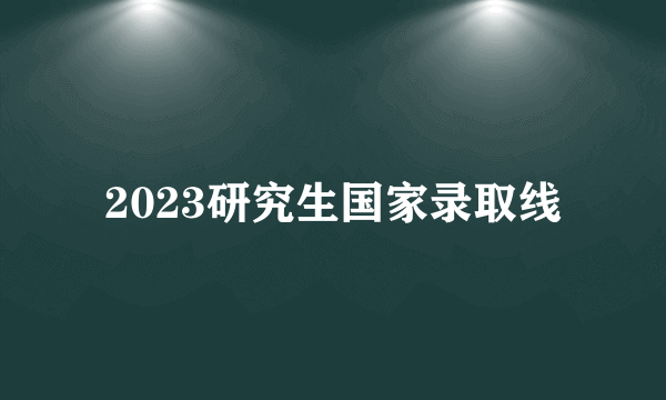 2023研究生国家录取线