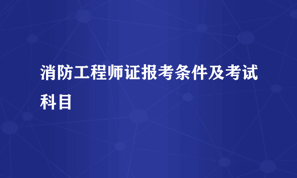 消防工程师证报考条件及考试科目