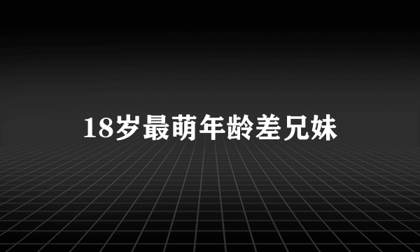 18岁最萌年龄差兄妹