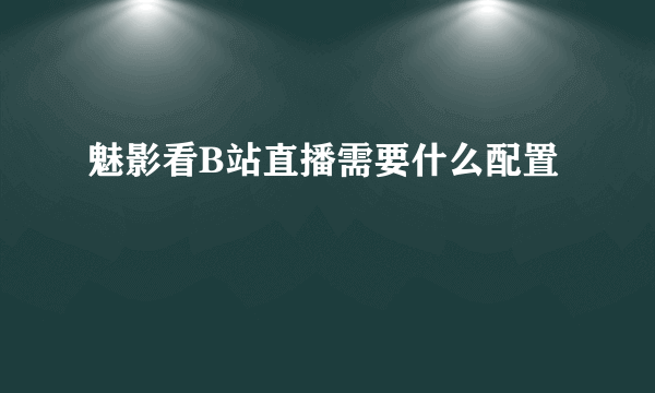 魅影看B站直播需要什么配置