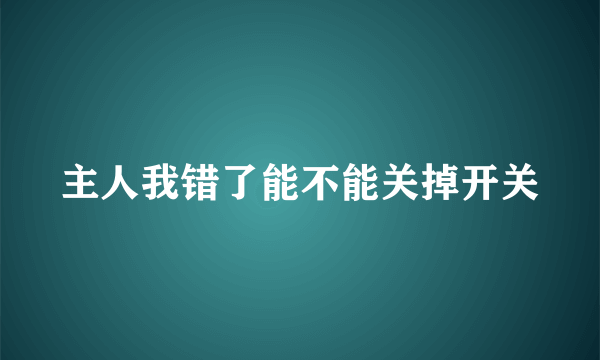 主人我错了能不能关掉开关