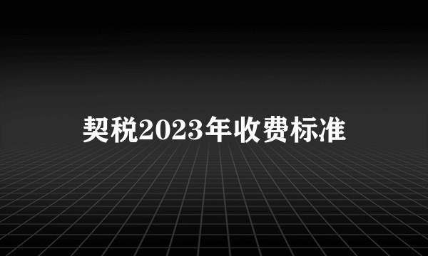 契税2023年收费标准