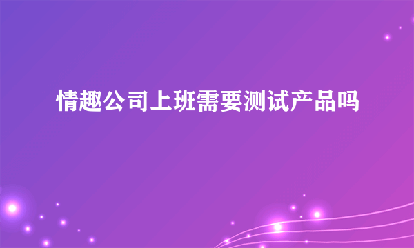 情趣公司上班需要测试产品吗