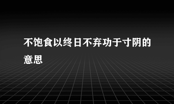 不饱食以终日不弃功于寸阴的意思