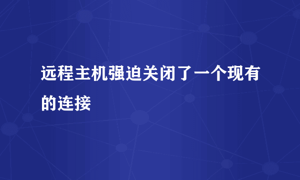 远程主机强迫关闭了一个现有的连接