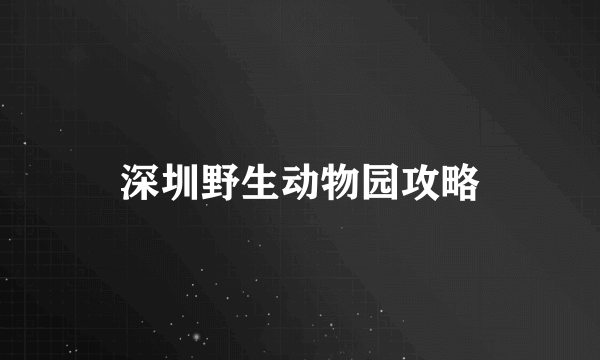 深圳野生动物园攻略