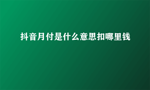 抖音月付是什么意思扣哪里钱