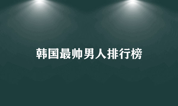 韩国最帅男人排行榜