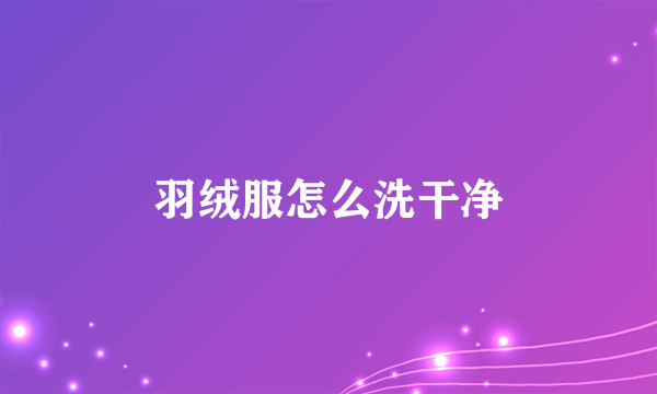 羽绒服怎么洗干净