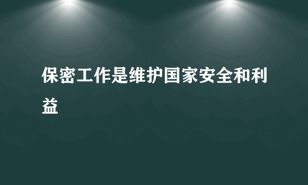 保密工作是维护国家安全和利益