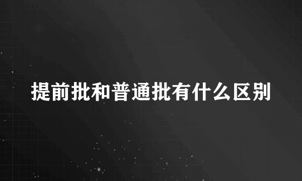 提前批和普通批有什么区别