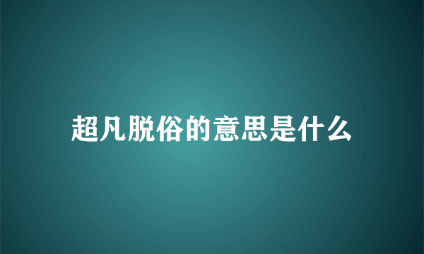 超凡脱俗的意思是什么