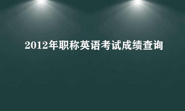 2012年职称英语考试成绩查询