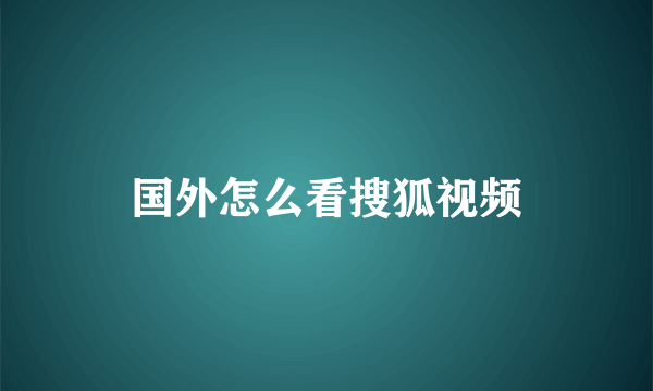 国外怎么看搜狐视频