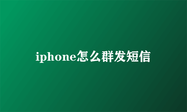 iphone怎么群发短信