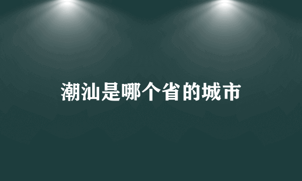 潮汕是哪个省的城市