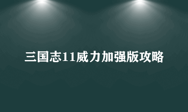 三国志11威力加强版攻略