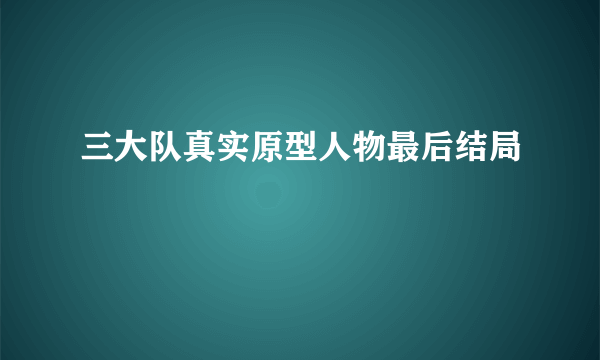 三大队真实原型人物最后结局