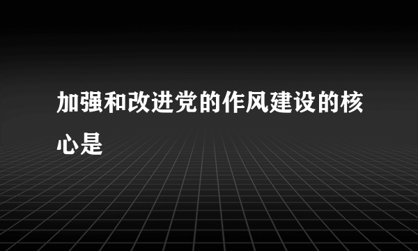 加强和改进党的作风建设的核心是