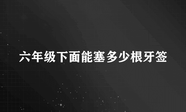 六年级下面能塞多少根牙签