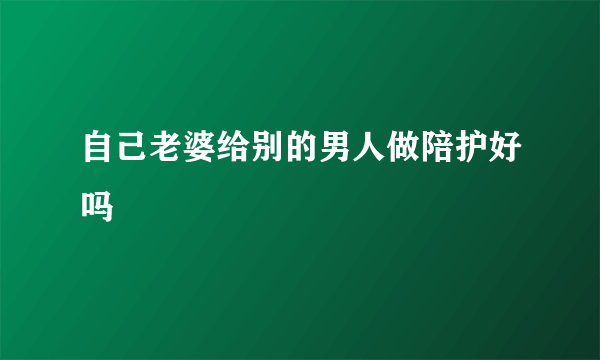 自己老婆给别的男人做陪护好吗