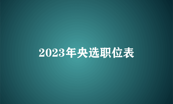 2023年央选职位表