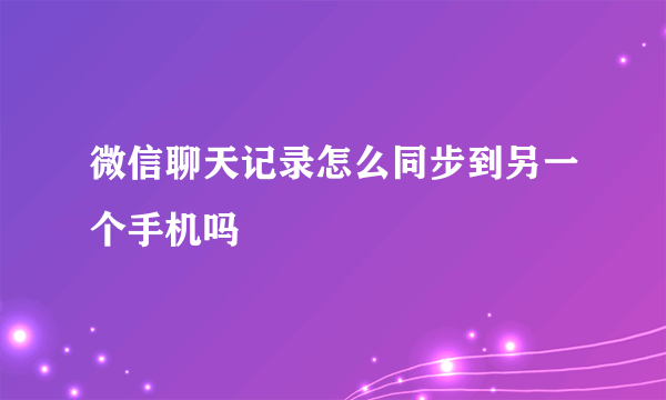 微信聊天记录怎么同步到另一个手机吗